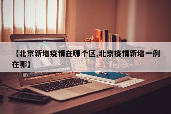 【北京新增疫情在哪个区,北京疫情新增一例在哪】