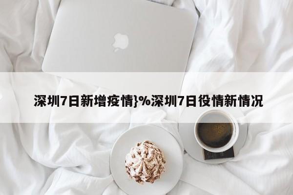  深圳7日新增疫情}%深圳7日役情新情况