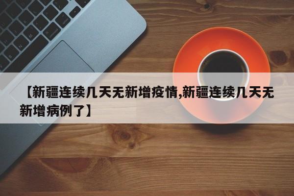 【新疆连续几天无新增疫情,新疆连续几天无新增病例了】