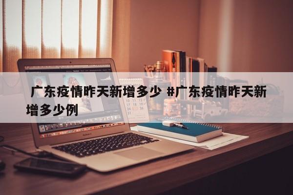  广东疫情昨天新增多少 #广东疫情昨天新增多少例