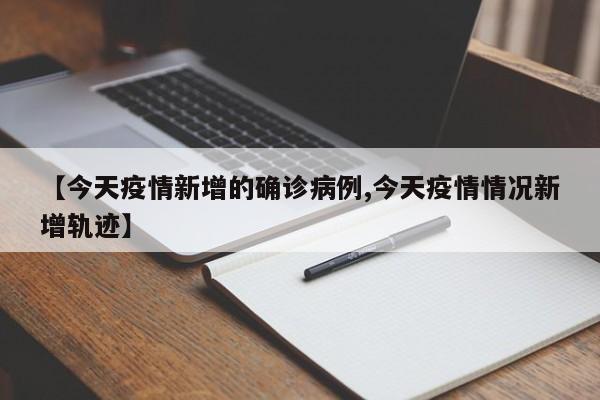 【今天疫情新增的确诊病例,今天疫情情况新增轨迹】