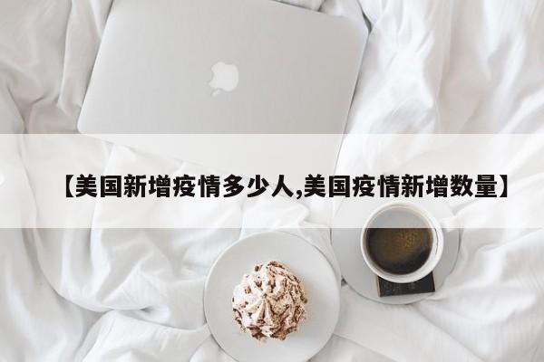 【美国新增疫情多少人,美国疫情新增数量】