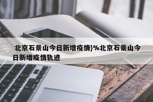  北京石景山今日新增疫情}%北京石景山今日新增疫情轨迹