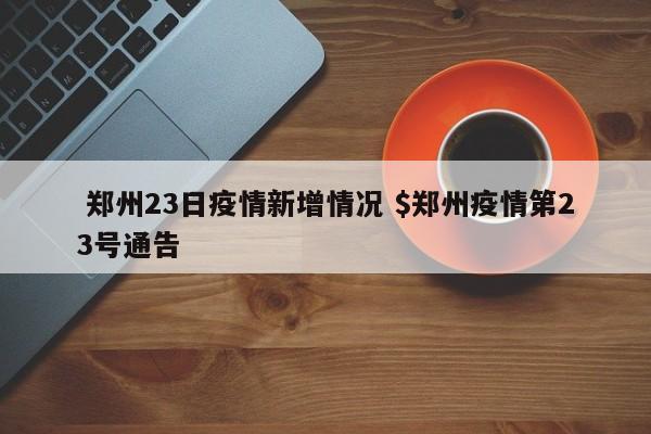  郑州23日疫情新增情况 $郑州疫情第23号通告