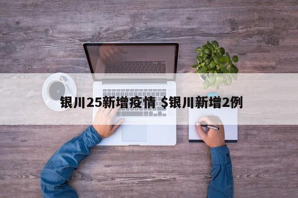  银川25新增疫情 $银川新增2例