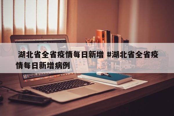  湖北省全省疫情每日新增 #湖北省全省疫情每日新增病例