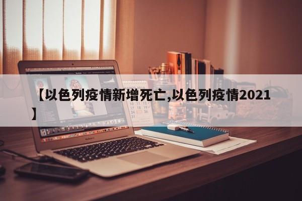【以色列疫情新增死亡,以色列疫情2021】