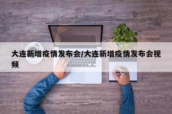 大连新增疫情发布会/大连新增疫情发布会视频