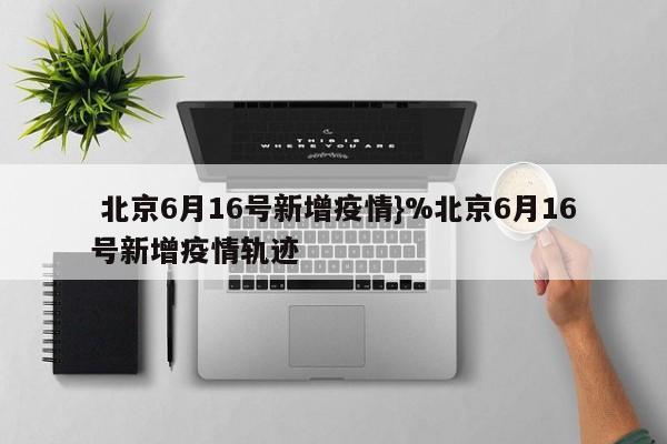  北京6月16号新增疫情}%北京6月16号新增疫情轨迹