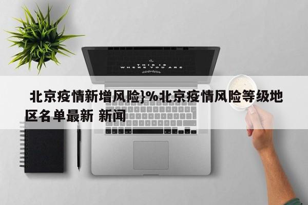  北京疫情新增风险}%北京疫情风险等级地区名单最新 新闻