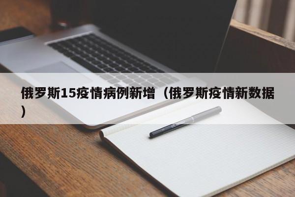 俄罗斯15疫情病例新增（俄罗斯疫情新数据）