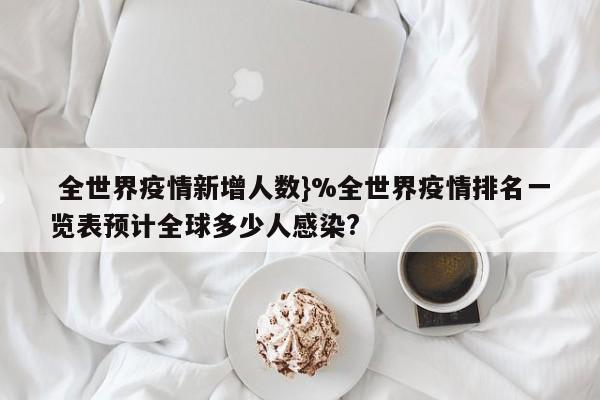  全世界疫情新增人数}%全世界疫情排名一览表预计全球多少人感染?