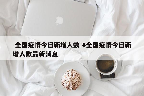  全国疫情今日新增人数 #全国疫情今日新增人数最新消息