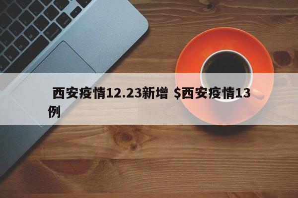  西安疫情12.23新增 $西安疫情13例