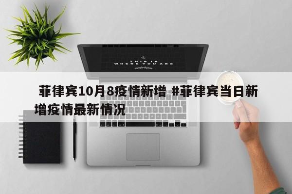  菲律宾10月8疫情新增 #菲律宾当日新增疫情最新情况