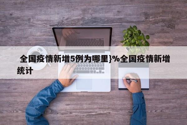  全国疫情新增5例为哪里}%全国疫情新增统计