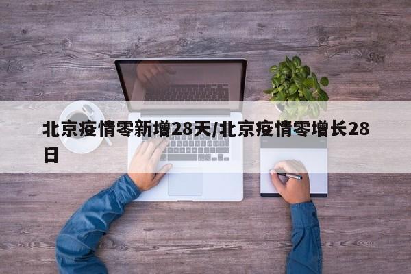 北京疫情零新增28天/北京疫情零增长28日