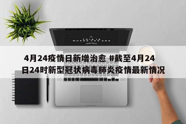  4月24疫情日新增治愈 #截至4月24日24时新型冠状病毒肺炎疫情最新情况