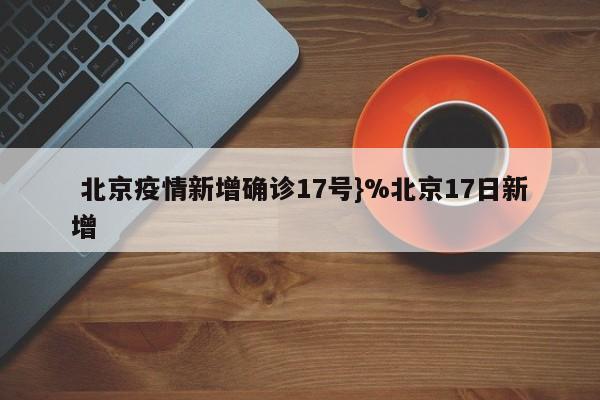  北京疫情新增确诊17号}%北京17日新增