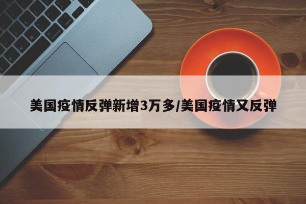 美国疫情反弹新增3万多/美国疫情又反弹