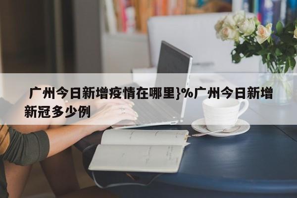  广州今日新增疫情在哪里}%广州今日新增新冠多少例