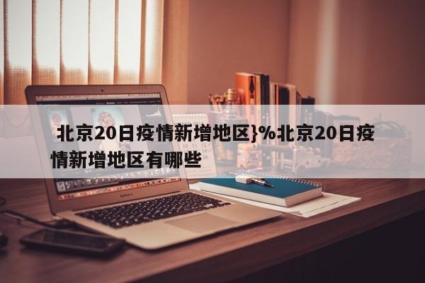  北京20日疫情新增地区}%北京20日疫情新增地区有哪些