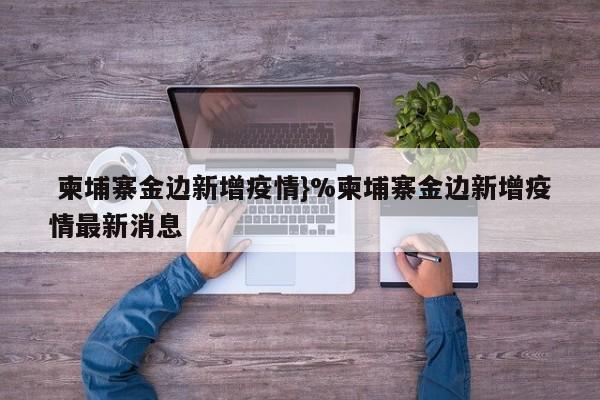  柬埔寨金边新增疫情}%柬埔寨金边新增疫情最新消息