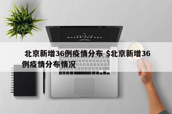  北京新增36例疫情分布 $北京新增36例疫情分布情况