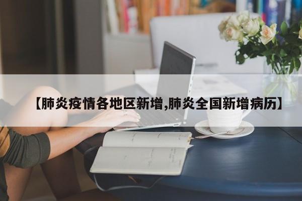 【肺炎疫情各地区新增,肺炎全国新增病历】