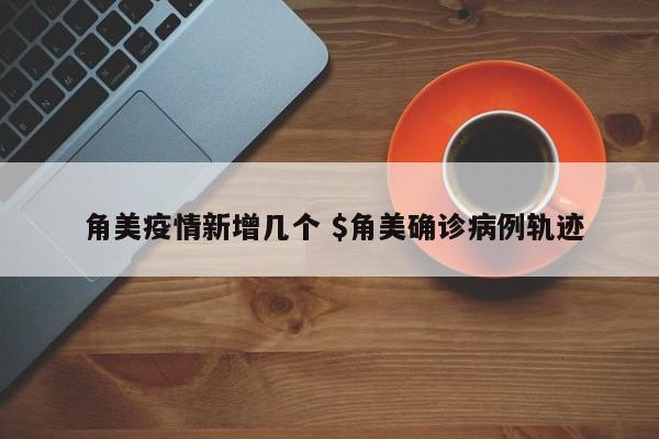  角美疫情新增几个 $角美确诊病例轨迹