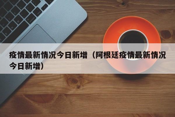 疫情最新情况今日新增（阿根廷疫情最新情况今日新增）