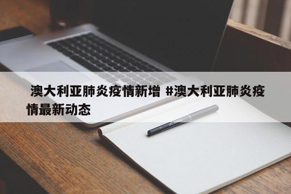 澳大利亚肺炎疫情新增 #澳大利亚肺炎疫情最新动态