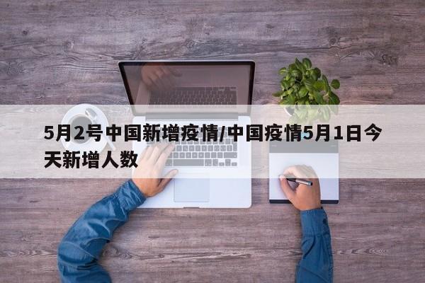 5月2号中国新增疫情/中国疫情5月1日今天新增人数