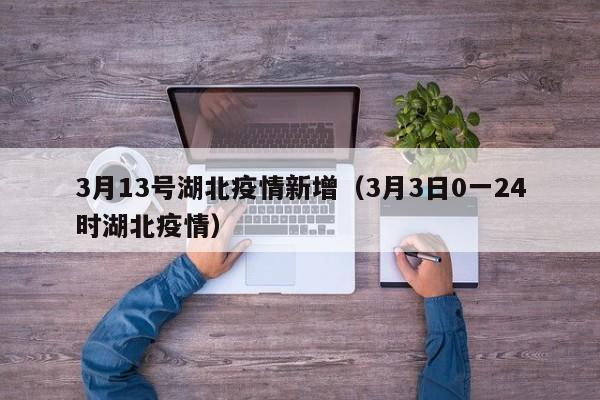 3月13号湖北疫情新增（3月3日0一24时湖北疫情）