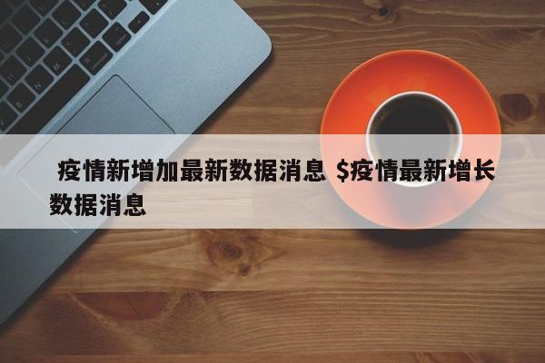  疫情新增加最新数据消息 $疫情最新增长数据消息