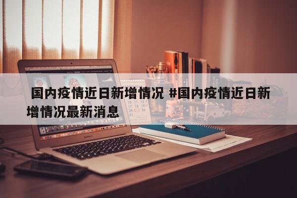  国内疫情近日新增情况 #国内疫情近日新增情况最新消息