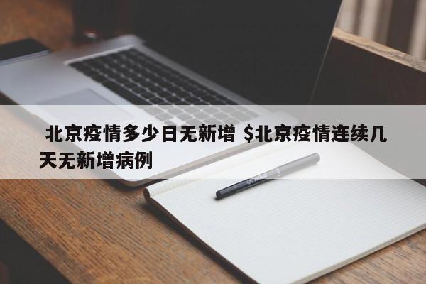  北京疫情多少日无新增 $北京疫情连续几天无新增病例