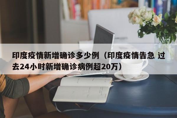 印度疫情新增确诊多少例（印度疫情告急 过去24小时新增确诊病例超20万）