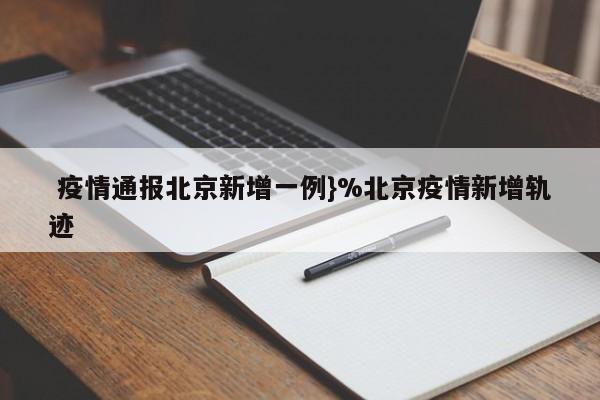  疫情通报北京新增一例}%北京疫情新增轨迹