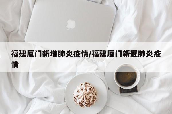 福建厦门新增肺炎疫情/福建厦门新冠肺炎疫情