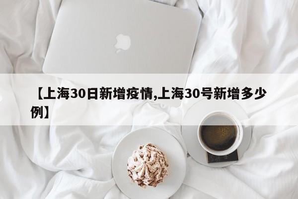 【上海30日新增疫情,上海30号新增多少例】