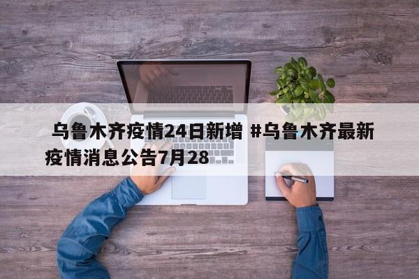  乌鲁木齐疫情24日新增 #乌鲁木齐最新疫情消息公告7月28