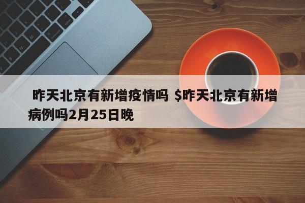  昨天北京有新增疫情吗 $昨天北京有新增病例吗2月25日晚