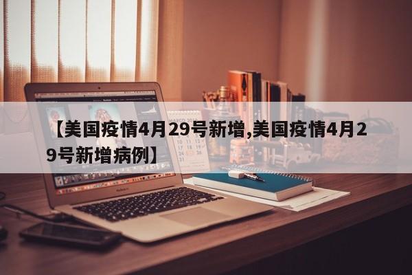 【美国疫情4月29号新增,美国疫情4月29号新增病例】