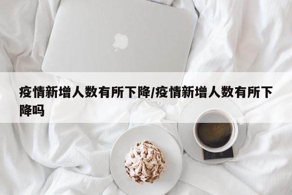 疫情新增人数有所下降/疫情新增人数有所下降吗
