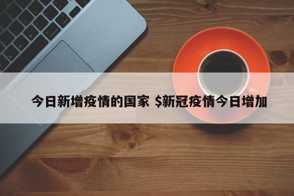  今日新增疫情的国家 $新冠疫情今日增加