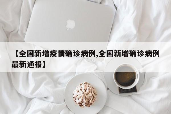 【全国新增疫情确诊病例,全国新增确诊病例最新通报】