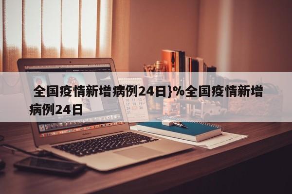  全国疫情新增病例24日}%全国疫情新增病例24日