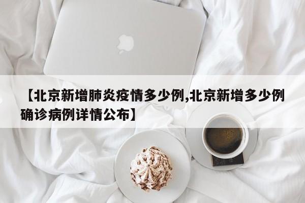 【北京新增肺炎疫情多少例,北京新增多少例确诊病例详情公布】