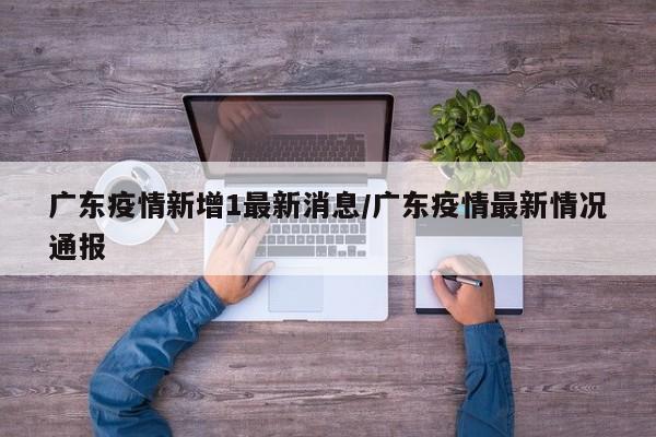 广东疫情新增1最新消息/广东疫情最新情况通报